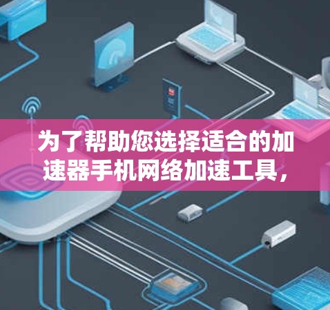 为了帮助您选择适合的加速器手机网络加速工具，以下是详细的建议和推荐