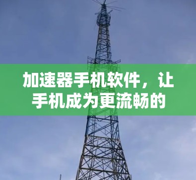 加速器手机软件,让手机成为更流畅的体验工具 加速器手机软件,让手机成为更流畅的体验工具