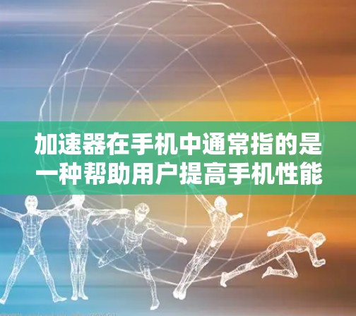 加速器在手机中通常指的是一种帮助用户提高手机性能的工具，具体含义可能有所不同，以下是一些可能的解释