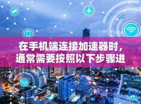在手机端连接加速器时，通常需要按照以下步骤进行