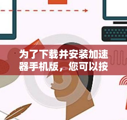 为了下载并安装加速器手机版，您可以按照以下步骤操作