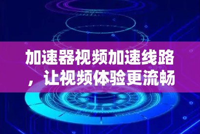 加速器视频加速线路,让视频体验更流畅 加速器视频加速线路,让视频体验更流畅