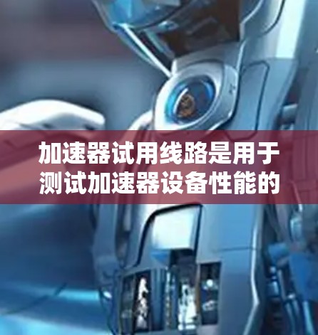 加速器试用线路是用于测试加速器设备性能的关键组成部分。以下是对加速器试用线路的详细分析 加速器试用线路是用于测试加速器设备性能的关键组成部分。以下是对加速器试用线路的详细分析