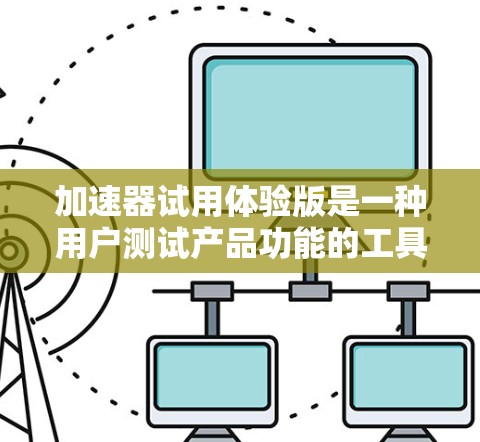 加速器试用体验版是一种用户测试产品功能的工具,旨在帮助用户了解产品的基本性能和功能。以下是对其使用体验的详细分析 加速器试用体验版是一种用户测试产品功能的工具,旨在帮助用户了解产品的基本性能和功能。以下是对其使用体验的详细分析