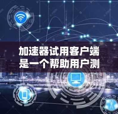 加速器试用客户端是一个帮助用户测试加速下载工具功能的独立程序。以下是详细的步骤和信息