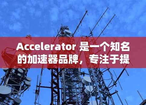 Accelerator 是一个知名的加速器品牌,专注于提供高性能的加速器解决方案。以下是 Accelerator 的十大品牌 Accelerator 是一个知名的加速器品牌,专注于提供高性能的加速器解决方案。以下是 Accelerator 的十大品牌