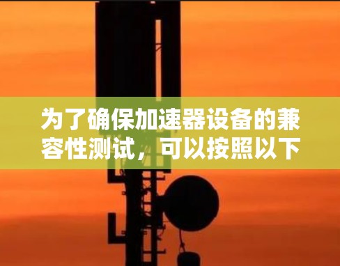 为了确保加速器设备的兼容性测试，可以按照以下步骤进行