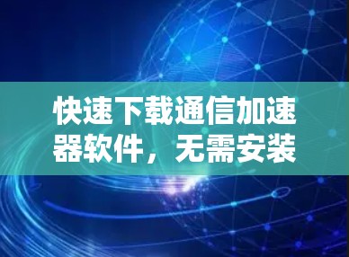 快速下载通信加速器软件，无需安装，直接安装即可