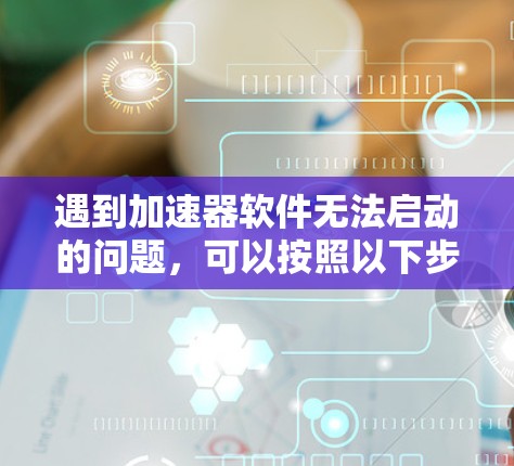 遇到加速器软件无法启动的问题，可以按照以下步骤进行排查和解决