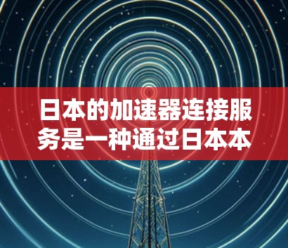 日本的加速器连接服务是一种通过日本本地网络设备连接到日本互联网的加速工具,旨在用户在本地设备上方便地访问国际化的网络资源。以下是关于这个服务的详细信息 日本的加速器连接服务是一种通过日本本地网络设备连接到日本互联网的加速工具,旨在用户在本地设备上方便地访问国际化的网络资源。以下是关于这个服务的详细信息