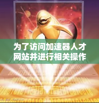 为了访问加速器人才网站并进行相关操作,可以按照以下步骤进行 为了访问加速器人才网站并进行相关操作,可以按照以下步骤进行