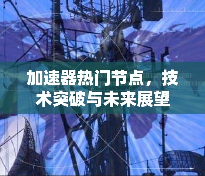 加速器热门节点,技术突破与未来展望 加速器热门节点,技术突破与未来展望