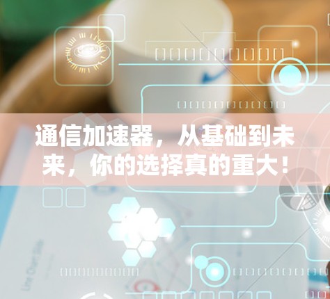 通信加速器，从基础到未来，你的选择真的重大！