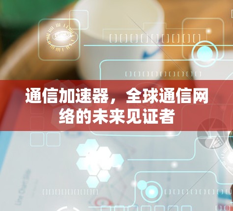 通信加速器，全球通信网络的未来见证者