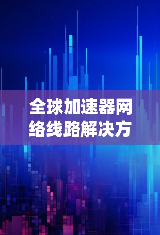 全球加速器网络线路解决方案—连接 anywhere,anywhere-time 全球加速器网络线路解决方案—连接 anywhere,anywhere-time