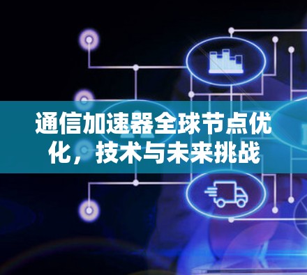 通信加速器全球节点优化,技术与未来挑战 通信加速器全球节点优化,技术与未来挑战