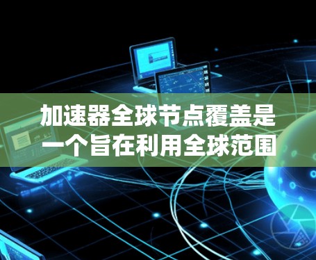 加速器全球节点覆盖是一个旨在利用全球范围内加速器资源以提高计算机系统性能的技术。以下是对该主题的详细分析和总结 加速器全球节点覆盖是一个旨在利用全球范围内加速器资源以提高计算机系统性能的技术。以下是对该主题的详细分析和总结