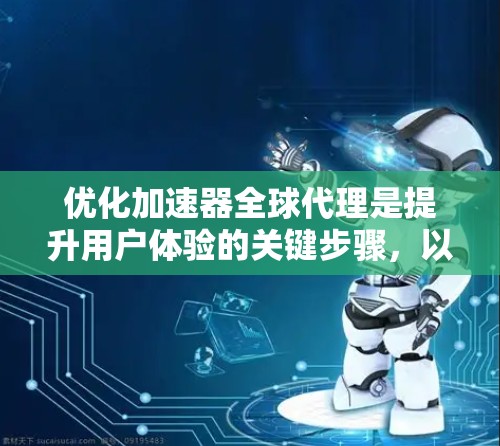 优化加速器全球代理是提升用户体验的关键步骤，以下是一步步的优化建议