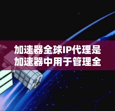 加速器全球IP代理是加速器中用于管理全球IP地址列表的软件工具。以下是关于加速器全球IP代理的详细信息