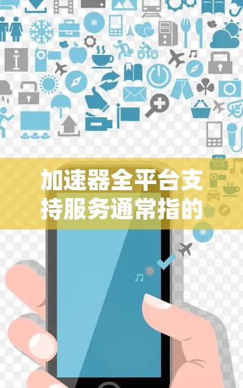 加速器全平台支持服务通常指的是在某个技术平台上提供的多种加速工具或服务，旨在提升用户在该平台上进行特定任务的能力。以下是一些可能的功能和用途