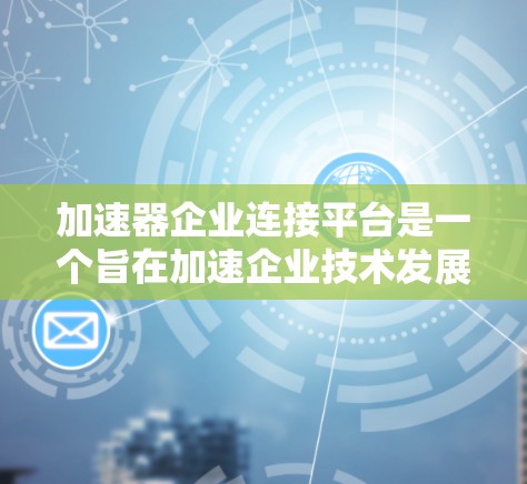加速器企业连接平台是一个旨在加速企业技术发展、促进技术交流和合作的数字化平台。以下是该平台的主要功能、优势及其潜在的问题及解决方案