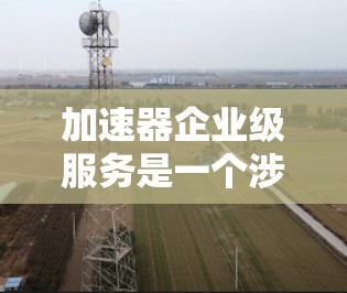加速器企业级服务是一个涉及多个领域的概念,旨在通过高效的加速技术提升企业运营效率。以下是关于该概念的详细分析 加速器企业级服务是一个涉及多个领域的概念,旨在通过高效的加速技术提升企业运营效率。以下是关于该概念的详细分析