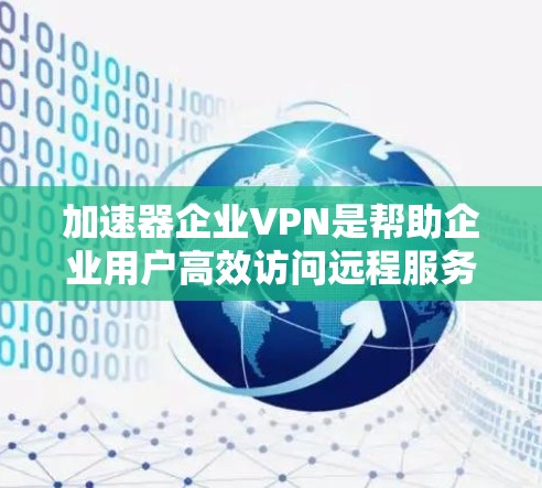 加速器企业VPN是帮助企业用户高效访问远程服务器和设备的工具，适用于企业内部网络安全和数据传输需求。以下是该技术的主要特点和应用