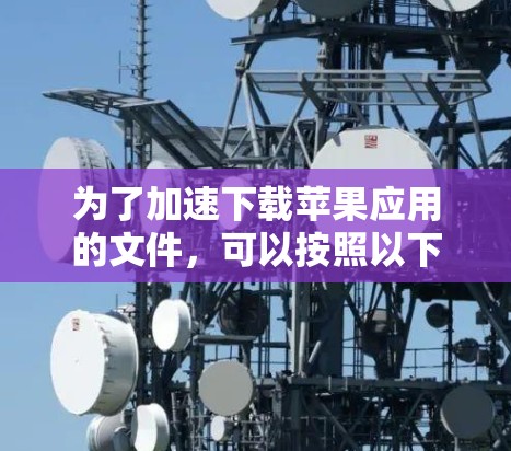 为了加速下载苹果应用的文件，可以按照以下步骤进行