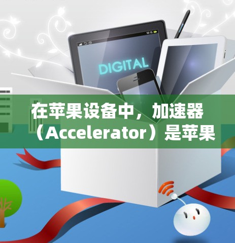 在苹果设备中，加速器（Accelerator）是苹果公司为简化设备管理而开发的工具。加速器通常用于管理设备的各种设置、应用、和文件，包括设备管理、应用设置、系统设置等