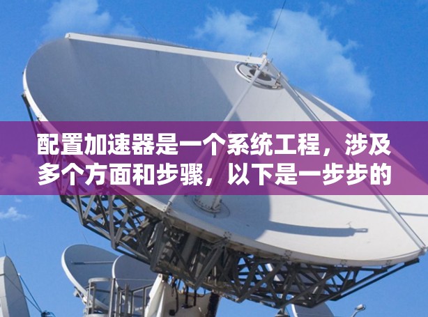 配置加速器是一个系统工程,涉及多个方面和步骤,以下是一步步的指南 配置加速器是一个系统工程,涉及多个方面和步骤,以下是一步步的指南