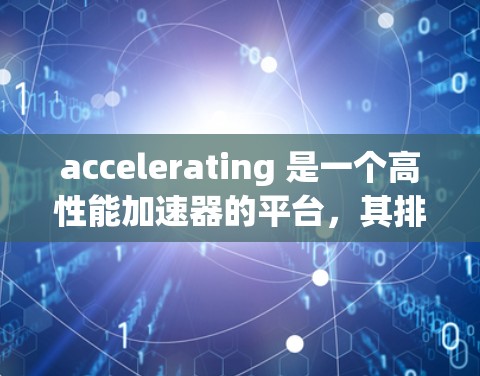 accelerating 是一个高性能加速器的平台,其排行榜可能分为多个部分,包括产品推荐、加速器列表和硬件评分。以下是对其排行榜的详细解析 accelerating 是一个高性能加速器的平台,其排行榜可能分为多个部分,包括产品推荐、加速器列表和硬件评分。以下是对其排行榜的详细解析