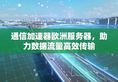 通信加速器欧洲服务器，助力数据流量高效传输