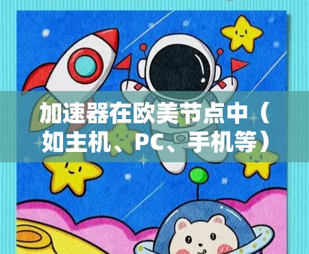 加速器在欧美节点中(如主机、PC、手机等)是提升游戏性能的重要工具,具体操作如下 加速器在欧美节点中(如主机、PC、手机等)是提升游戏性能的重要工具,具体操作如下