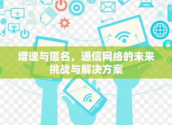 增速与匿名,通信网络的未来挑战与解决方案 增速与匿名,通信网络的未来挑战与解决方案