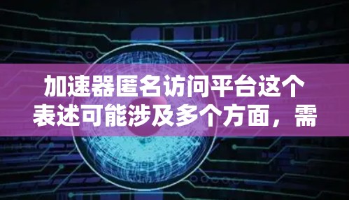 加速器匿名访问平台这个表述可能涉及多个方面,需要根据上下文来理解其具体含义。以下是一些可能的解释和建议 加速器匿名访问平台这个表述可能涉及多个方面,需要根据上下文来理解其具体含义。以下是一些可能的解释和建议