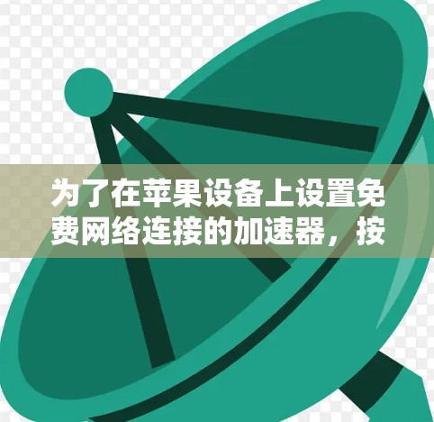 为了在苹果设备上设置免费网络连接的加速器,按照以下步骤进行操作 为了在苹果设备上设置免费网络连接的加速器,按照以下步骤进行操作