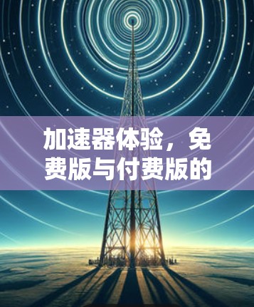 加速器体验，免费版与付费版的区别与选择