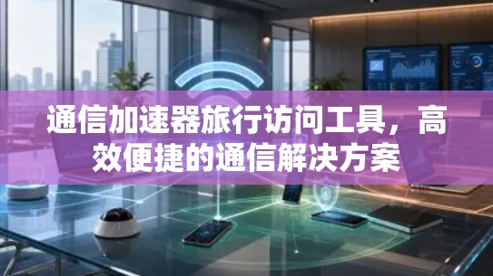 通信加速器旅行访问工具，高效便捷的通信解决方案
