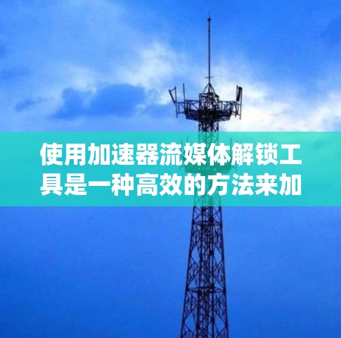 使用加速器流媒体解锁工具是一种高效的方法来加速下载流媒体资源。以下是一个清晰的指南，帮助你系统地使用这些工具