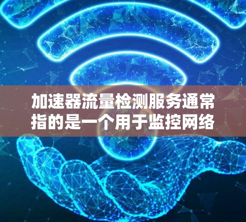 加速器流量检测服务通常指的是一个用于监控网络流量以优化性能的工具或服务。以下是对该服务的详细信息