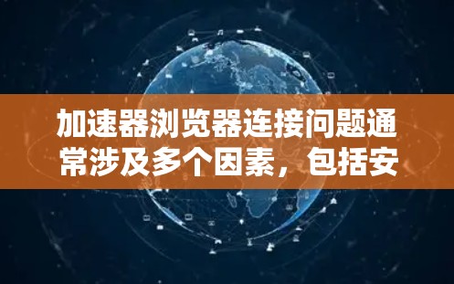 加速器浏览器连接问题通常涉及多个因素，包括安装版本、服务器配置、防火墙设置、端口正确性以及访问权限等。以下是逐步排查和解决问题的方法