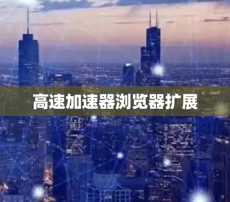 高速加速器浏览器扩展 高速加速器浏览器扩展