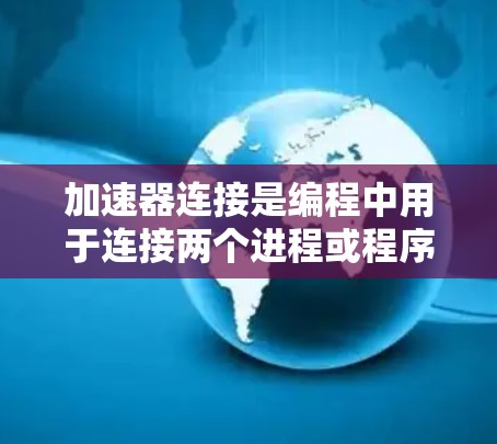 加速器连接是编程中用于连接两个进程或程序,实现数据同步和控制流同步的一种方法。以下是关于加速器连接的详细指南 加速器连接是编程中用于连接两个进程或程序,实现数据同步和控制流同步的一种方法。以下是关于加速器连接的详细指南