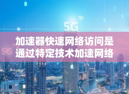 加速器快速网络访问是通过特定技术加速网络连接和访问数据的高级网络工具。以下是对该主题的详细介绍 加速器快速网络访问是通过特定技术加速网络连接和访问数据的高级网络工具。以下是对该主题的详细介绍