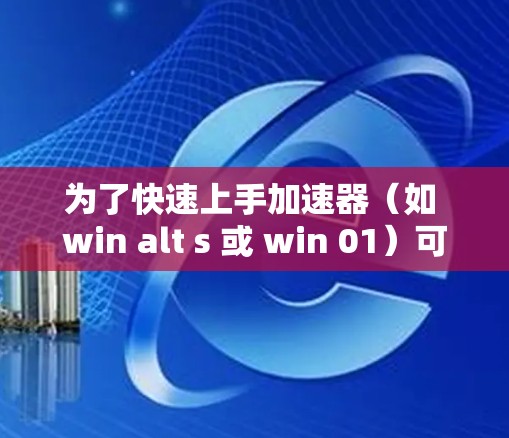 为了快速上手加速器（如 win alt s 或 win 01）可以按照以下步骤进行