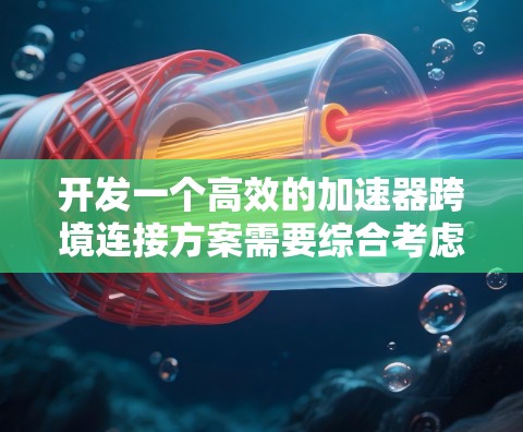 开发一个高效的加速器跨境连接方案需要综合考虑多个方面,以下是一个结构化的解决方案 开发一个高效的加速器跨境连接方案需要综合考虑多个方面,以下是一个结构化的解决方案