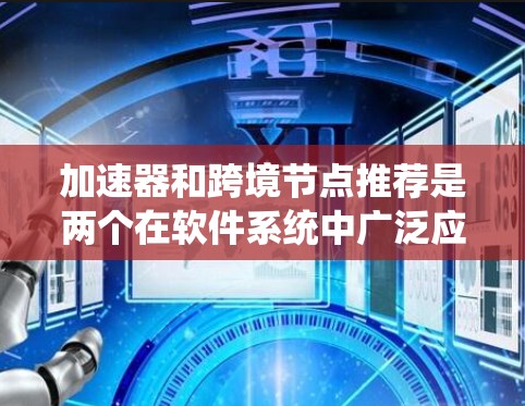 加速器和跨境节点推荐是两个在软件系统中广泛应用的概念，各自在优化资源和资源迁移方面发挥作用。以下是对这两个概念的详细解析