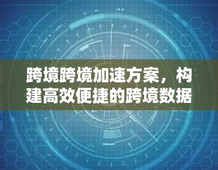 跨境跨境加速方案，构建高效便捷的跨境数据传输网络