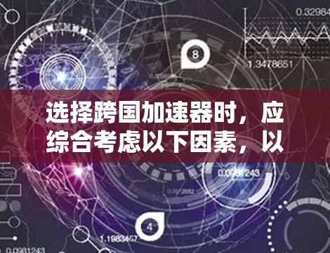 选择跨国加速器时,应综合考虑以下因素,以确保选择适合的设备 选择跨国加速器时,应综合考虑以下因素,以确保选择适合的设备