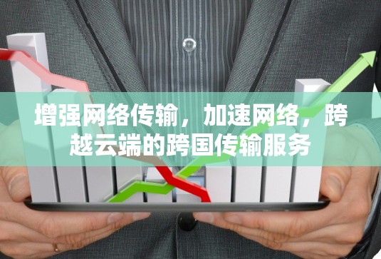 增强网络传输,加速网络,跨越云端的跨国传输服务 增强网络传输,加速网络,跨越云端的跨国传输服务